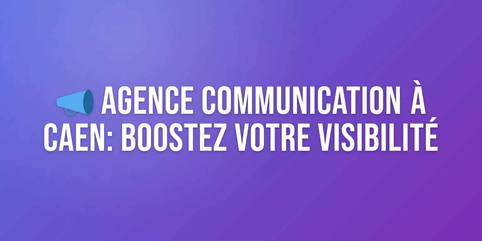 Agence Communication Caen : les Meilleures Agences pour Booster votre Visibilité