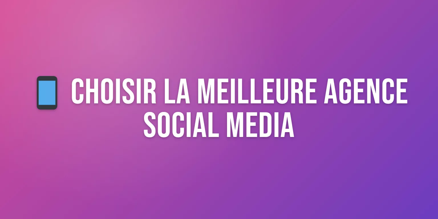 Agence Social Media : Comment Choisir la Meilleure pour Votre Marque