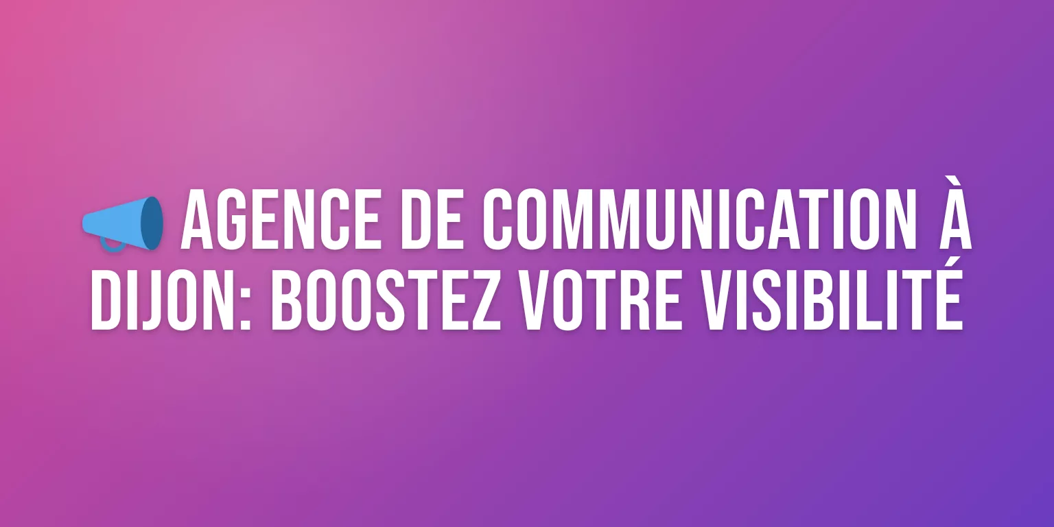 Agence de Communication à Dijon : Boostez votre Visibilité en Bourgogne