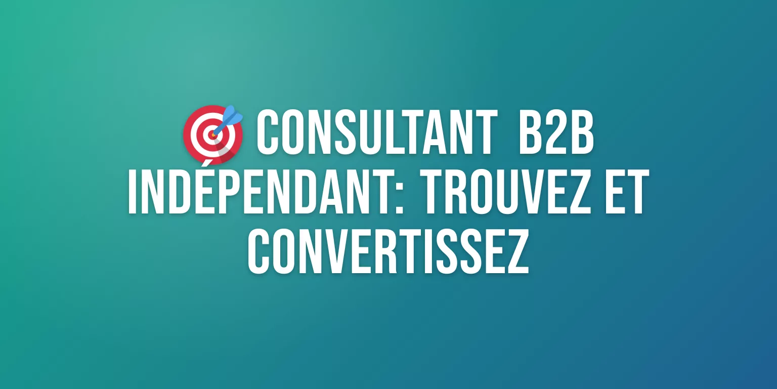 Consultant Acquisition Clients B2B Indépendant : le Guide Complet pour Trouver et Convertir