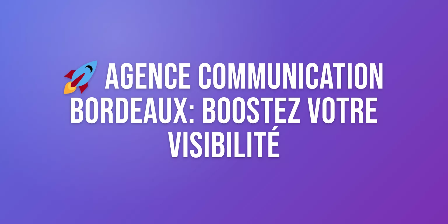 Agence Communication Bordeaux : Boostez votre Visibilité avec les Meilleurs Experts