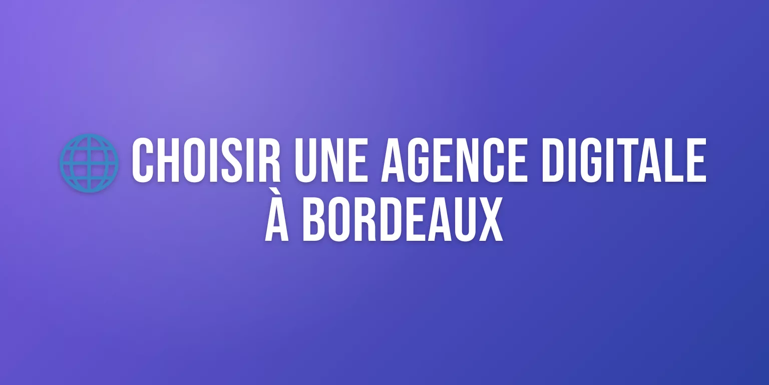 Agence Digital Bordeaux : Comment Choisir le Bon Partenaire pour vos Projets Web